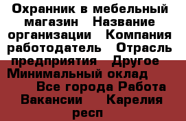 Охранник в мебельный магазин › Название организации ­ Компания-работодатель › Отрасль предприятия ­ Другое › Минимальный оклад ­ 50 000 - Все города Работа » Вакансии   . Карелия респ.